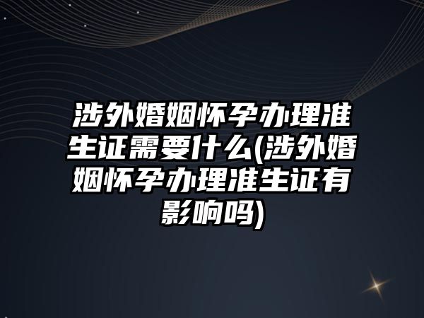 涉外婚姻懷孕辦理準生證需要什么(涉外婚姻懷孕辦理準生證有影響嗎)