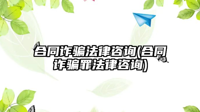 合同詐騙法律咨詢(合同詐騙罪法律咨詢)