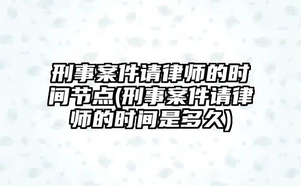 刑事案件請律師的時間節(jié)點(刑事案件請律師的時間是多久)