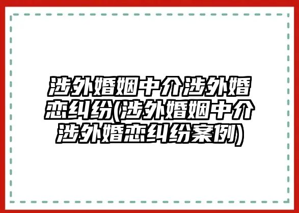 涉外婚姻中介涉外婚戀糾紛(涉外婚姻中介涉外婚戀糾紛案例)