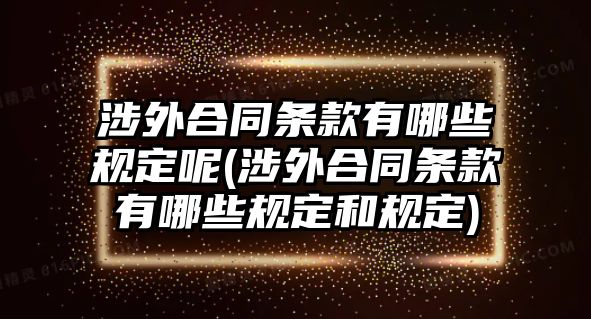 涉外合同條款有哪些規定呢(涉外合同條款有哪些規定和規定)