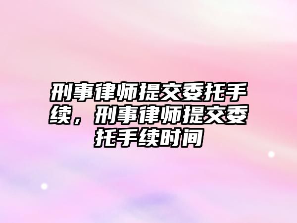 刑事律師提交委托手續(xù)，刑事律師提交委托手續(xù)時間