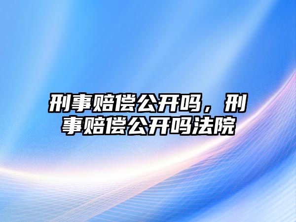 刑事賠償公開嗎，刑事賠償公開嗎法院