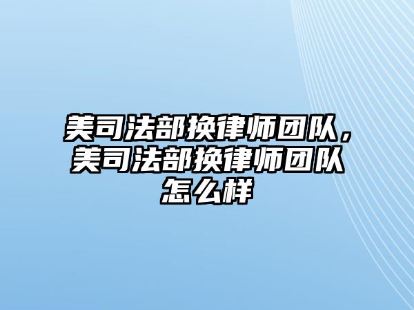 美司法部換律師團隊，美司法部換律師團隊怎么樣