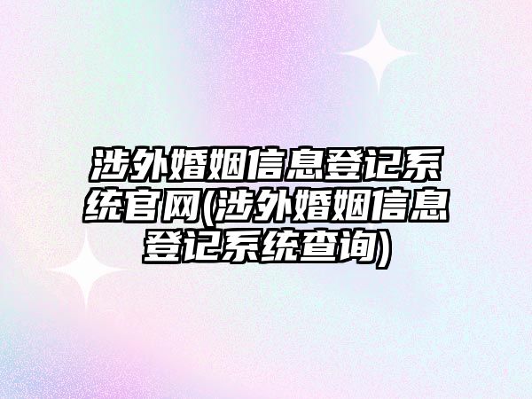 涉外婚姻信息登記系統官網(涉外婚姻信息登記系統查詢)