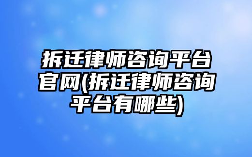 拆遷律師咨詢平臺官網(拆遷律師咨詢平臺有哪些)