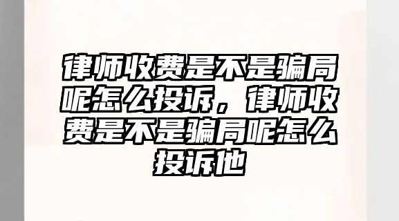 律師收費(fèi)是不是騙局呢怎么投訴，律師收費(fèi)是不是騙局呢怎么投訴他