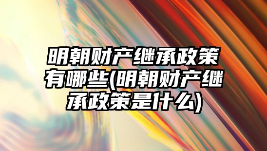 明朝財產繼承政策有哪些(明朝財產繼承政策是什么)