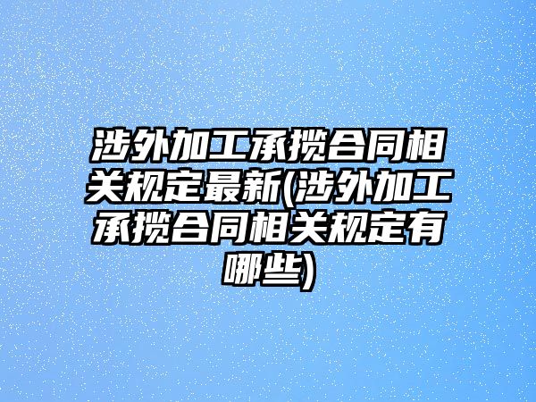 涉外加工承攬合同相關規(guī)定最新(涉外加工承攬合同相關規(guī)定有哪些)