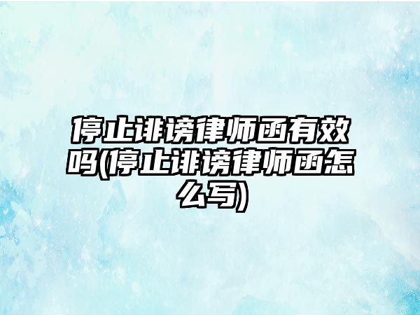 停止誹謗律師函有效嗎(停止誹謗律師函怎么寫)