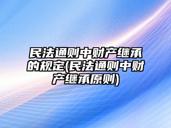 民法通則中財產(chǎn)繼承的規(guī)定(民法通則中財產(chǎn)繼承原則)