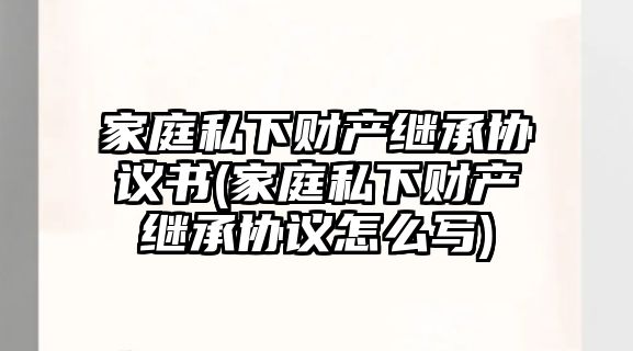 家庭私下財產繼承協議書(家庭私下財產繼承協議怎么寫)