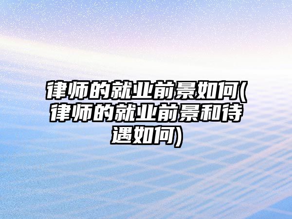 律師的就業(yè)前景如何(律師的就業(yè)前景和待遇如何)