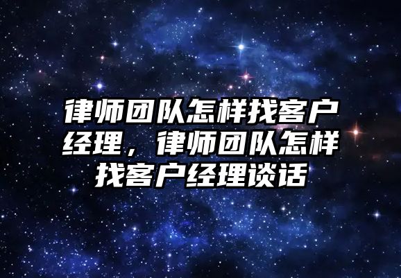 律師團隊怎樣找客戶經(jīng)理，律師團隊怎樣找客戶經(jīng)理談話