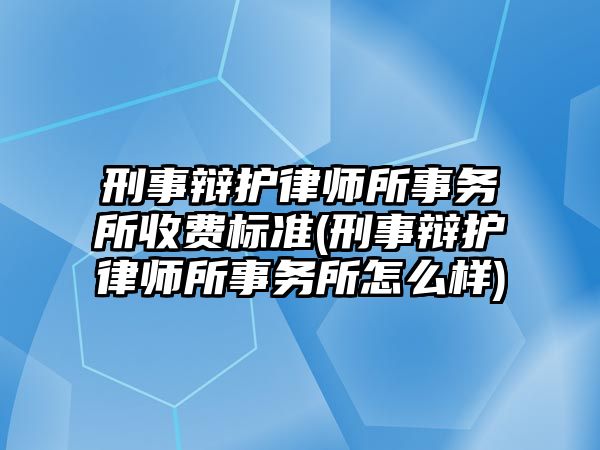 刑事辯護律師所事務所收費標準(刑事辯護律師所事務所怎么樣)