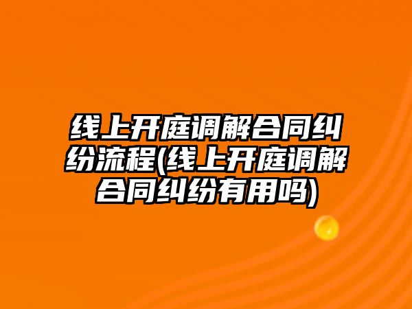 線上開庭調解合同糾紛流程(線上開庭調解合同糾紛有用嗎)