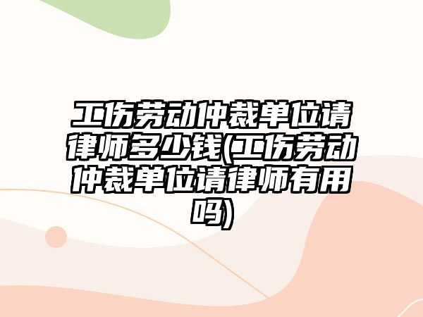 工傷勞動仲裁單位請律師多少錢(工傷勞動仲裁單位請律師有用嗎)