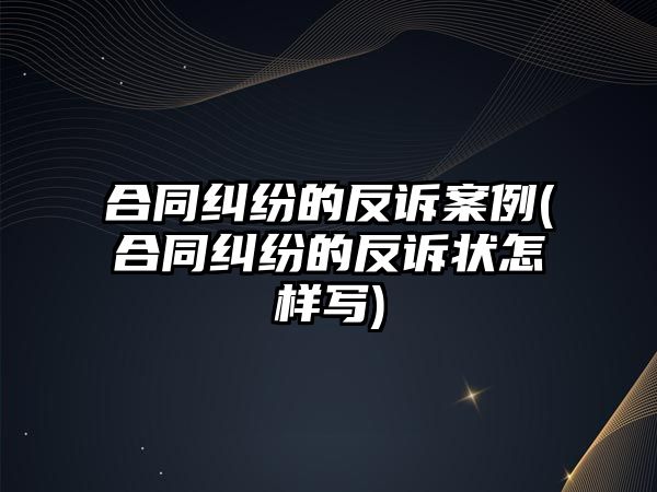 合同糾紛的反訴案例(合同糾紛的反訴狀怎樣寫(xiě))