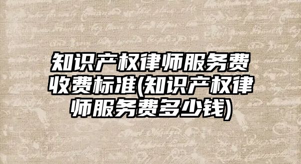 知識產權律師服務費收費標準(知識產權律師服務費多少錢)