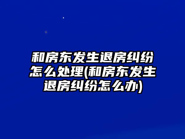 和房東發(fā)生退房糾紛怎么處理(和房東發(fā)生退房糾紛怎么辦)