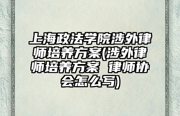 上海政法學院涉外律師培養(yǎng)方案(涉外律師培養(yǎng)方案 律師協(xié)會怎么寫)