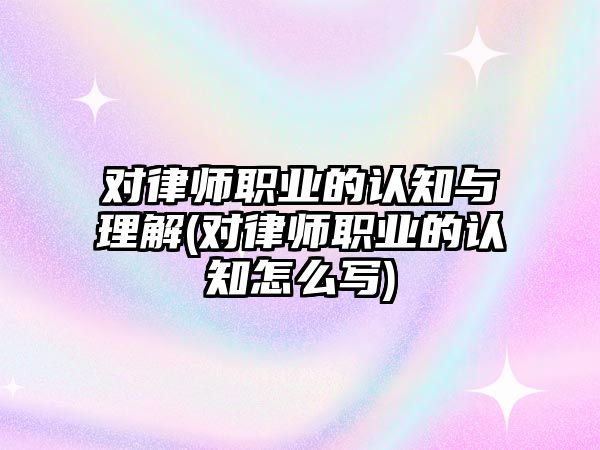 對律師職業的認知與理解(對律師職業的認知怎么寫)