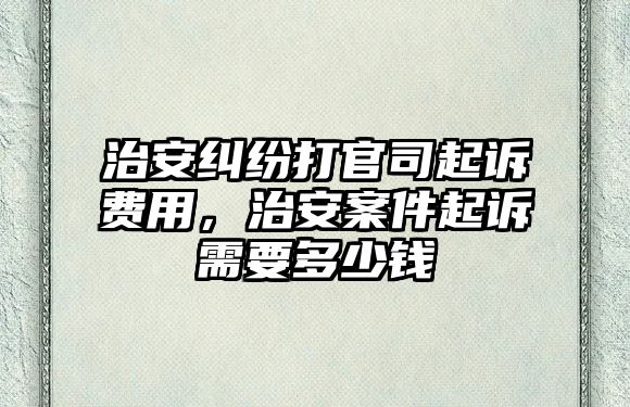 治安糾紛打官司起訴費用，治安案件起訴需要多少錢