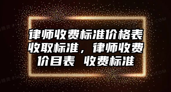 律師收費標準價格表收取標準，律師收費價目表 收費標準