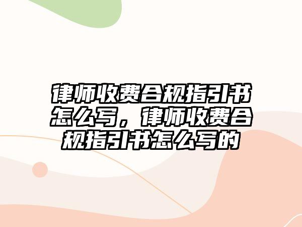 律師收費合規指引書怎么寫，律師收費合規指引書怎么寫的