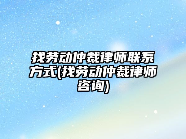 找勞動仲裁律師聯系方式(找勞動仲裁律師咨詢)