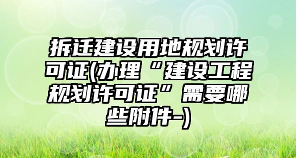 拆遷建設(shè)用地規(guī)劃許可證(辦理“建設(shè)工程規(guī)劃許可證”需要哪些附件-)