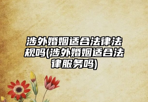 涉外婚姻適合法律法規嗎(涉外婚姻適合法律服務嗎)