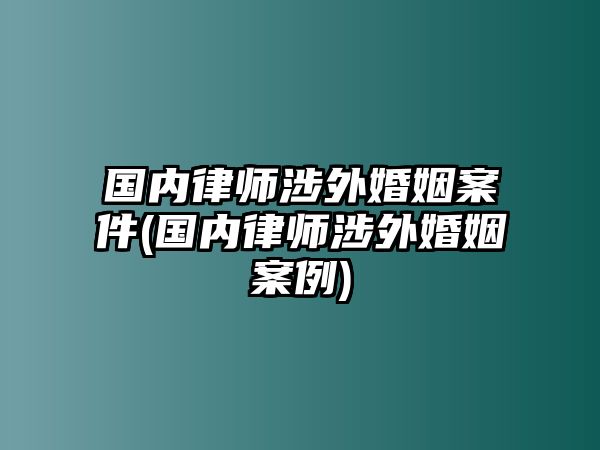 國內律師涉外婚姻案件(國內律師涉外婚姻案例)