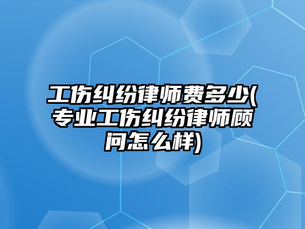 工傷糾紛律師費多少(專業(yè)工傷糾紛律師顧問怎么樣)