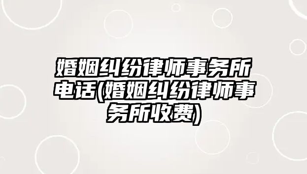 婚姻糾紛律師事務(wù)所電話(婚姻糾紛律師事務(wù)所收費)