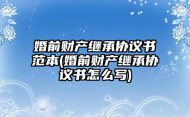 婚前財產繼承協議書范本(婚前財產繼承協議書怎么寫)