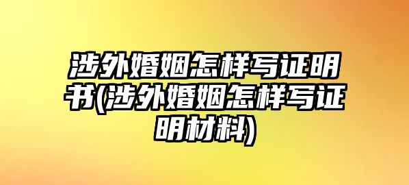 涉外婚姻怎樣寫證明書(涉外婚姻怎樣寫證明材料)