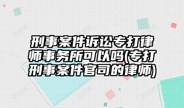 刑事案件訴訟專打律師事務(wù)所可以嗎(專打刑事案件官司的律師)