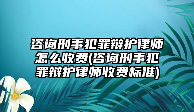 咨詢刑事犯罪辯護律師怎么收費(咨詢刑事犯罪辯護律師收費標(biāo)準(zhǔn))