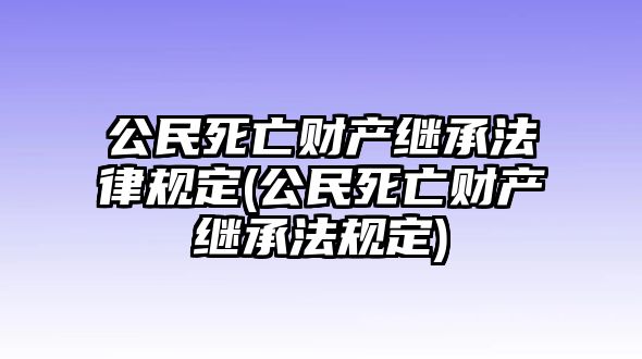 公民死亡財產繼承法律規定(公民死亡財產繼承法規定)