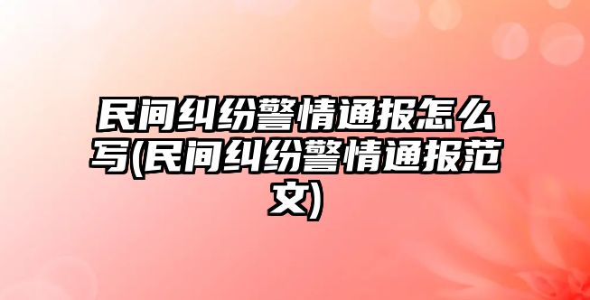 民間糾紛警情通報怎么寫(民間糾紛警情通報范文)