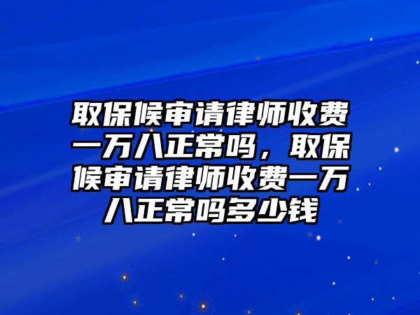 取保候審請律師收費一萬八正常嗎，取保候審請律師收費一萬八正常嗎多少錢