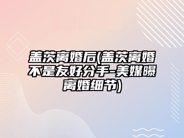 蓋茨離婚后(蓋茨離婚不是友好分手-美媒曝離婚細節(jié))