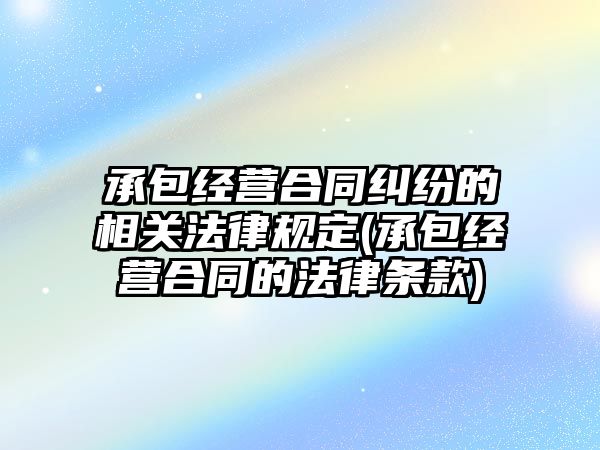 承包經營合同糾紛的相關法律規定(承包經營合同的法律條款)