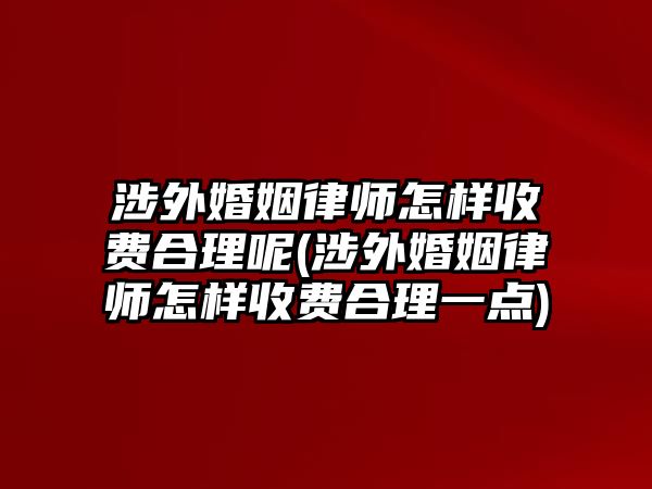 涉外婚姻律師怎樣收費合理呢(涉外婚姻律師怎樣收費合理一點)