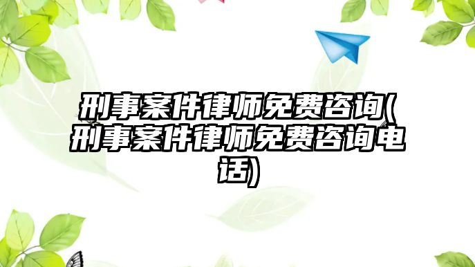 刑事案件律師免費咨詢(刑事案件律師免費咨詢電話)