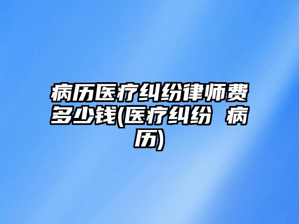 病歷醫(yī)療糾紛律師費多少錢(醫(yī)療糾紛 病歷)