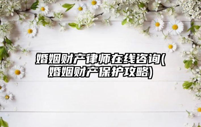 婚姻財產律師在線咨詢(婚姻財產保護攻略)