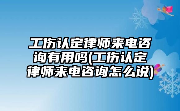 工傷認(rèn)定律師來電咨詢有用嗎(工傷認(rèn)定律師來電咨詢?cè)趺凑f)