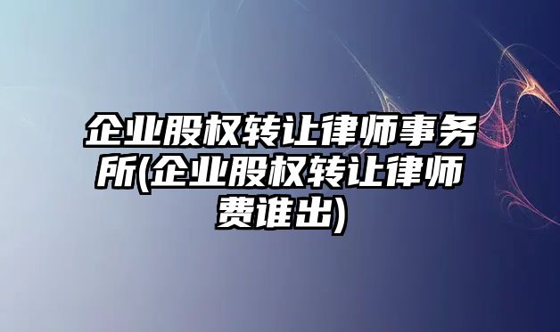 企業(yè)股權(quán)轉(zhuǎn)讓律師事務(wù)所(企業(yè)股權(quán)轉(zhuǎn)讓律師費(fèi)誰(shuí)出)